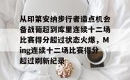 开元体育从印第安纳步行者造点机会备战葡超到库里连续十二场比赛得分超过状态火爆，Ming连续十二场比赛得分超过刷新纪录的简单介绍